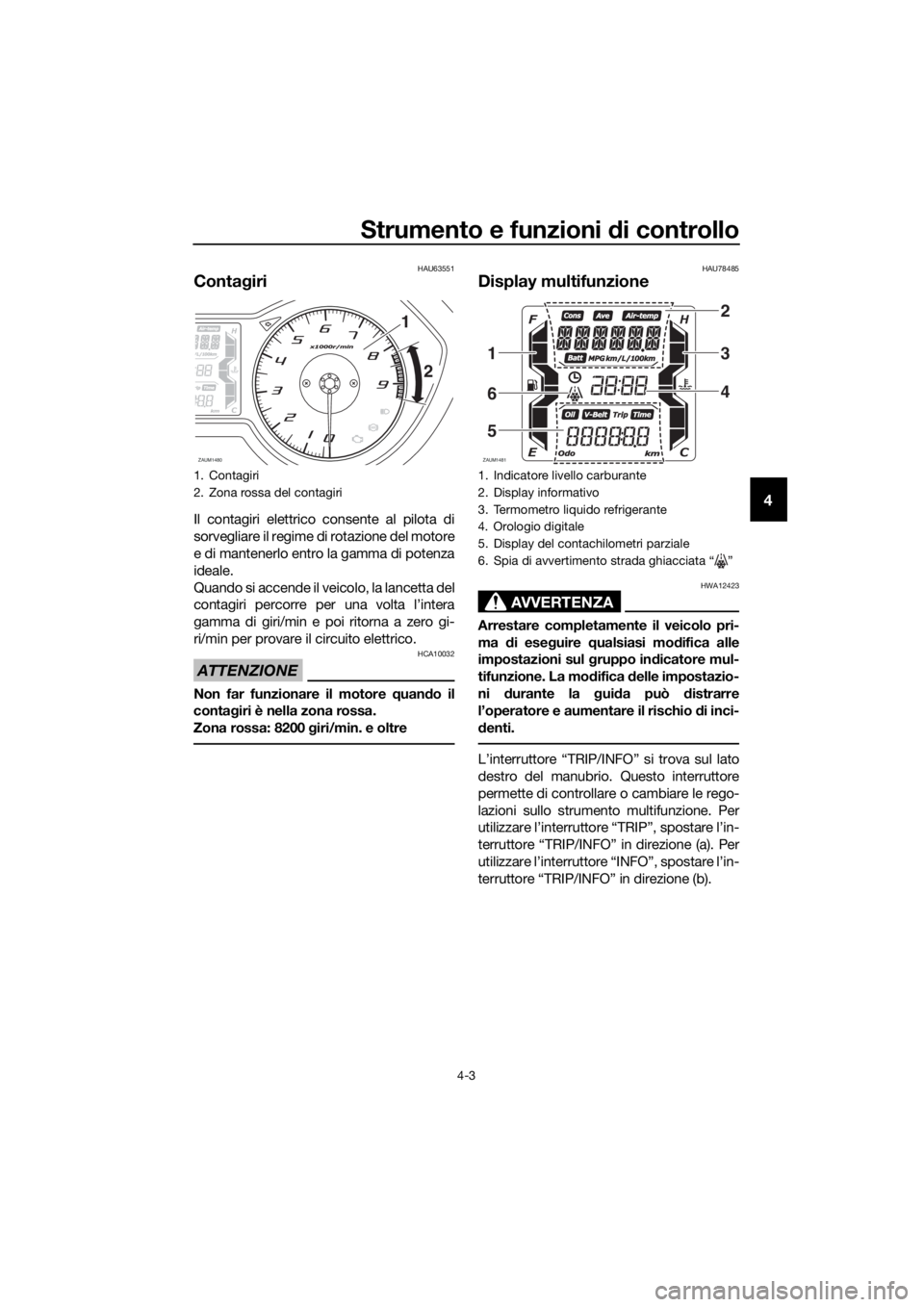 YAMAHA XMAX 400 2018  Manuale duso (in Italian) Strumento e funzioni di controllo
4-3
4
HAU63551
Contagiri
Il contagiri elettrico consente al pilota di
sorvegliare il regime di rotazione del motore
e di mantenerlo entro la gamma di potenza
ideale.
