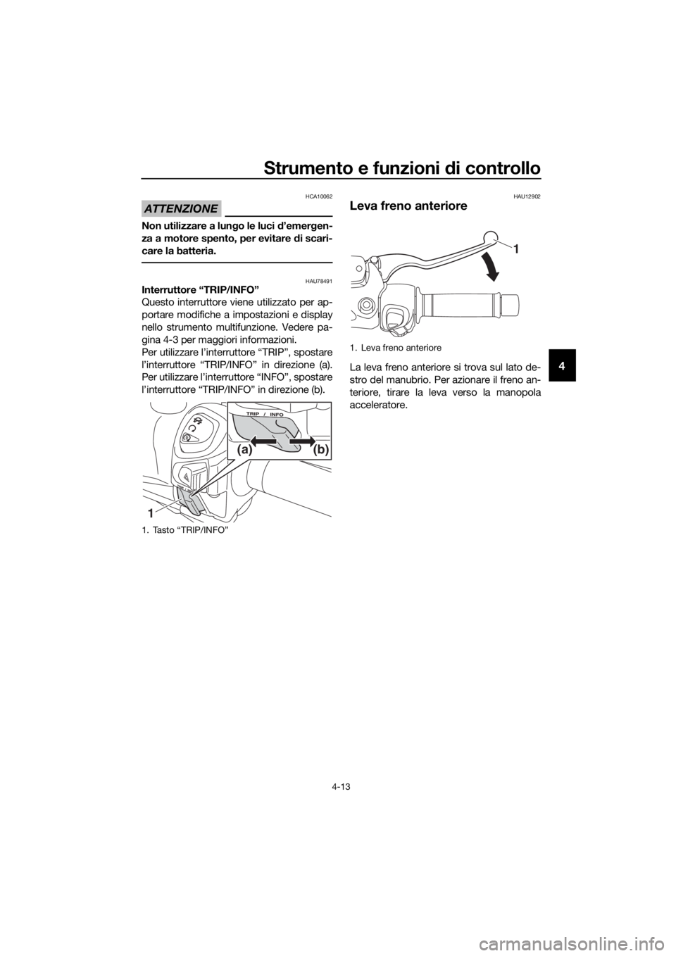 YAMAHA XMAX 400 2018 Manuale duso (in Italian) Strumento e funzioni di controllo
4-13
4
ATTENZIONE
HCA10062
Non utilizzare a lungo le luci d’emergen-
za a motore spento, per evitare di scari-
care la batteria.
HAU78491Interruttore “TRIP/INFO YAMAHA XMAX 400 2018 Manuale duso (in Italian) Strumento e funzioni di controllo
4-13
4
ATTENZIONE
HCA10062
Non utilizzare a lungo le luci d’emergen-
za a motore spento, per evitare di scari-
care la batteria.
HAU78491Interruttore “TRIP/INFO