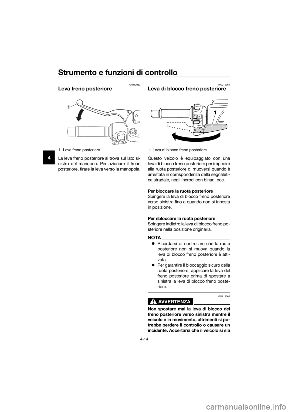 YAMAHA XMAX 400 2018  Manuale duso (in Italian) Strumento e funzioni di controllo
4-14
4
HAU12952
Leva freno posteriore
La leva freno posteriore si trova sul lato si-
nistro del manubrio. Per azionare il freno
posteriore, tirare la leva verso la ma
