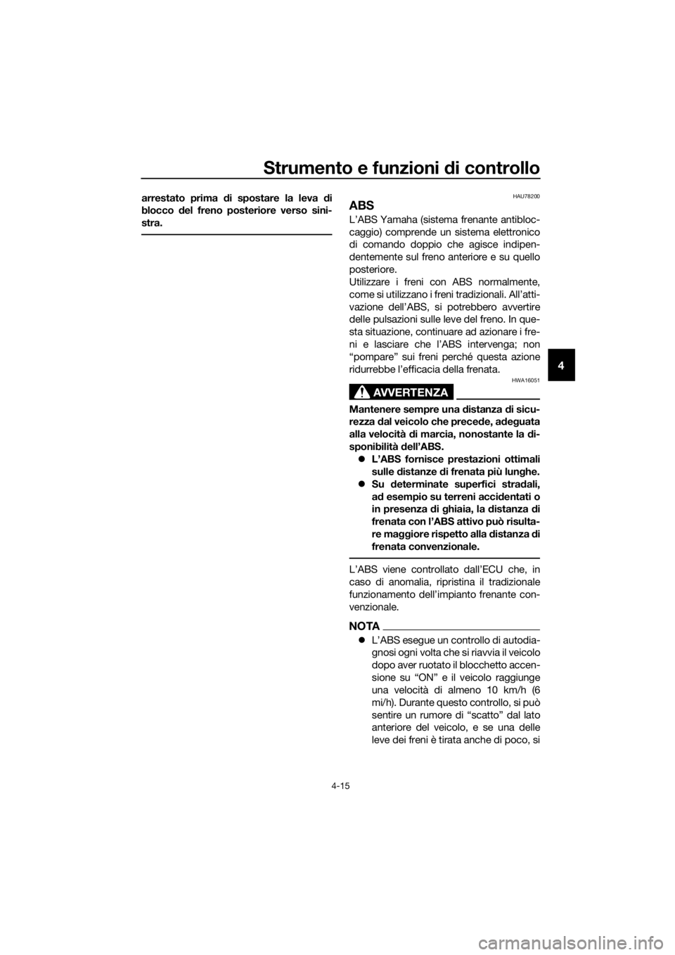 YAMAHA XMAX 400 2018  Manuale duso (in Italian) Strumento e funzioni di controllo
4-15
4
arrestato prima di spostare la leva di
blocco del freno posteriore verso sini-
stra.HAU78200
ABS
L’ABS Yamaha (sistema frenante antibloc-
caggio) comprende u