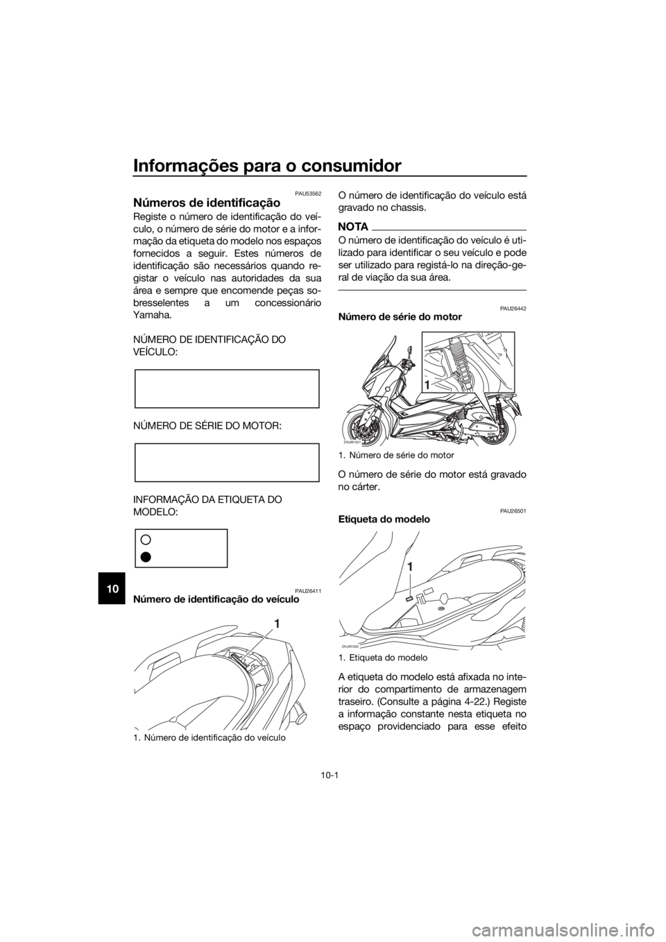 YAMAHA XMAX 400 2018 Manual de utilização (in Portuguese) Informações para o consumidor
10-1
10
PAU53562
Números de identificação
Registe o número de identificação do veí-
culo, o número de série do motor e a infor-
mação da etiqueta do modelo n YAMAHA XMAX 400 2018 Manual de utilização (in Portuguese) Informações para o consumidor
10-1
10
PAU53562
Números de identificação
Registe o número de identificação do veí-
culo, o número de série do motor e a infor-
mação da etiqueta do modelo n