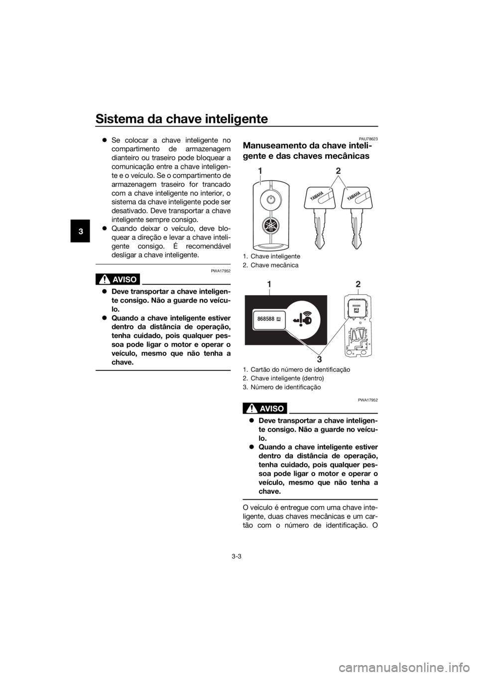 YAMAHA XMAX 400 2018  Manual de utilização (in Portuguese) Sistema da chave inteligente
3-3
3
Se colocar a chave inteligente no
compartimento de armazenagem
dianteiro ou traseiro pode bloquear a
comunicação entre a chave inteligen-
te e o veículo. Se o 