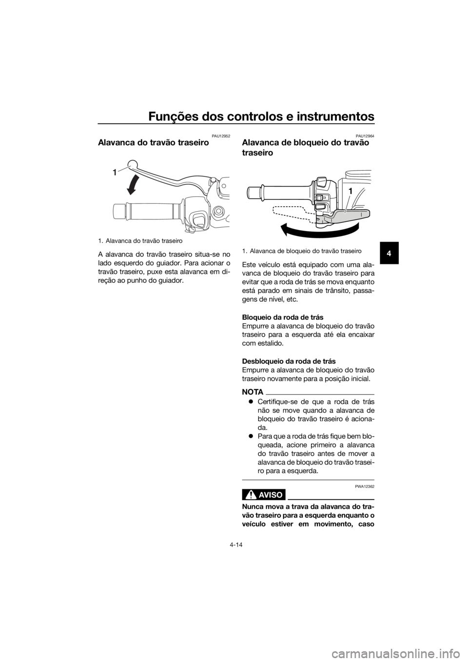 YAMAHA XMAX 400 2018  Manual de utilização (in Portuguese) Funções dos controlos e instrumentos
4-14
4
PAU12952
Alavanca do travão traseiro
A alavanca do travão traseiro situa-se no
lado esquerdo do guiador. Para acionar o
travão traseiro, puxe esta alav