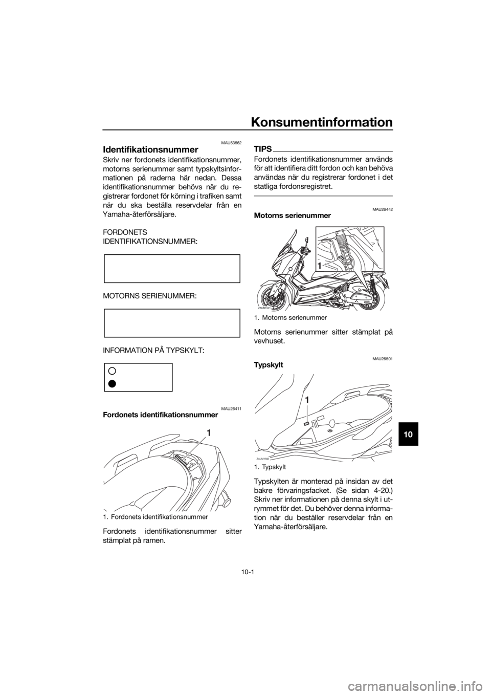 YAMAHA XMAX 400 2018  Bruksanvisningar (in Swedish) Konsumentinformation
10-1
10
MAU53562
Identifikationsnummer
Skriv ner fordonets identifikationsnummer,
motorns serienummer samt typskyltsinfor-
mationen på raderna här nedan. Dessa
identifikationsnu
