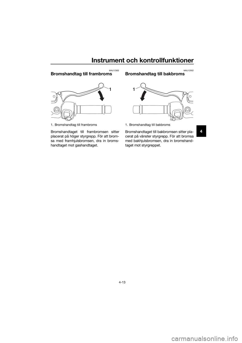 YAMAHA XMAX 400 2018  Bruksanvisningar (in Swedish) Instrument och kontrollfunktioner
4-13
4
MAU12902
Bromshandtag till frambroms
Bromshandtaget till frambromsen sitter
placerat på höger styrgrepp. För att brom-
sa med framhjulsbromsen, dra in broms