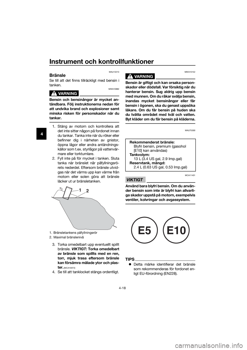 YAMAHA XMAX 400 2018  Bruksanvisningar (in Swedish) Instrument och kontrollfunktioner
4-18
4
MAU13213
Bränsle
Se till att det finns tillräckligt med bensin i
tanken.
VARNING
MWA10882
Bensin och bensinångor är mycket an-
tändbara. Följ instruktion