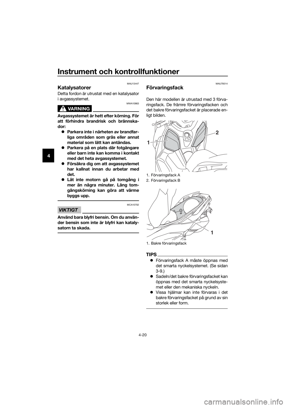 YAMAHA XMAX 400 2018  Bruksanvisningar (in Swedish) Instrument och kontrollfunktioner
4-20
4
MAU13447
Katalysatorer 
Detta fordon är utrustat med en katalysator
i avgassystemet.
VARNING
MWA10863
Avgassystemet är hett efter körning. För
att förhind