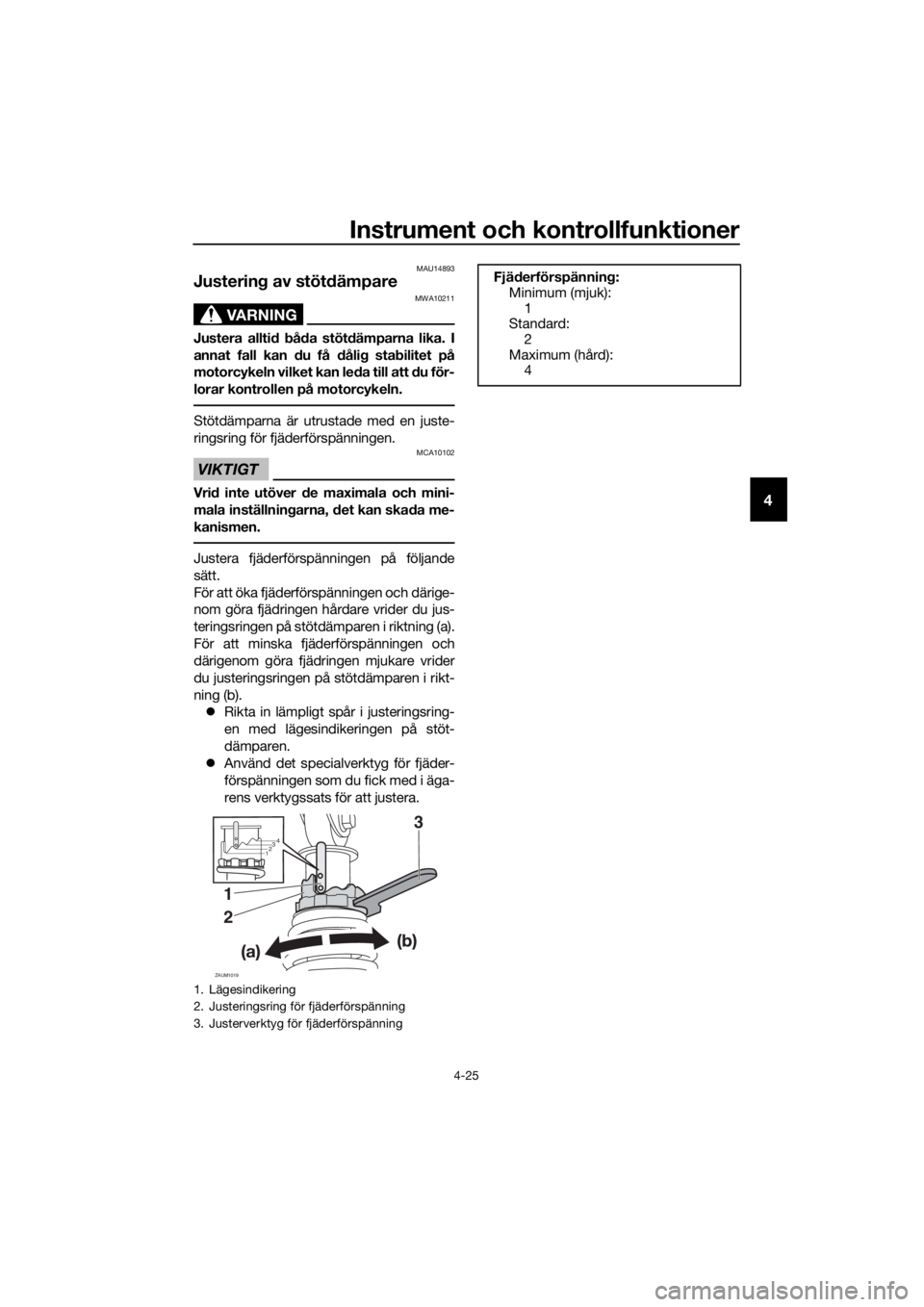 YAMAHA XMAX 400 2018  Bruksanvisningar (in Swedish) Instrument och kontrollfunktioner
4-25
4
MAU14893
Justering av stötdämpare
VARNING
MWA10211
Justera alltid båda stötdämparna lika. I
annat fall kan du få dålig stabilitet på
motorcykeln vilket