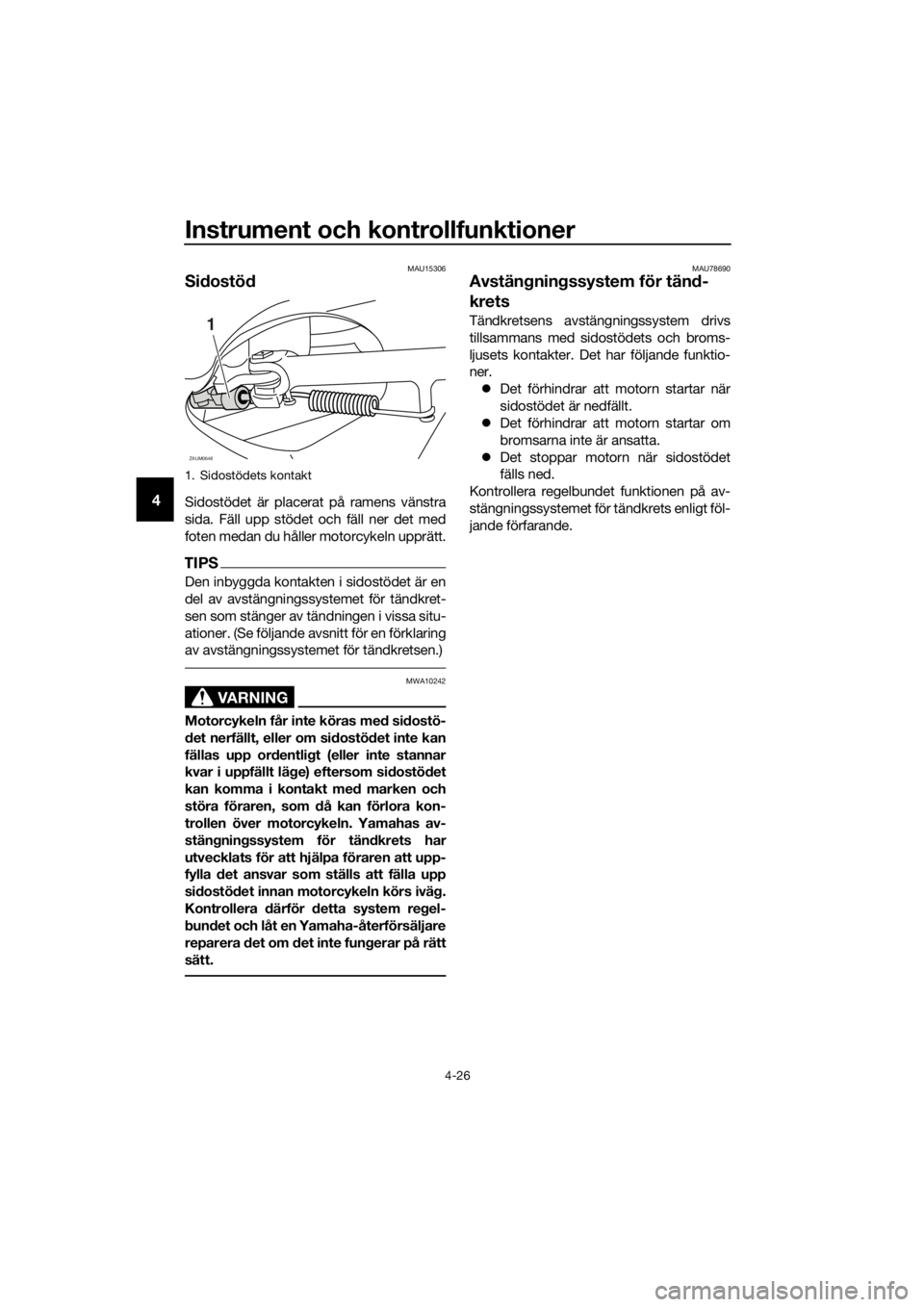 YAMAHA XMAX 400 2018  Bruksanvisningar (in Swedish) Instrument och kontrollfunktioner
4-26
4
MAU15306
Sidostöd
Sidostödet är placerat på ramens vänstra
sida. Fäll upp stödet och fäll ner det med
foten medan du håller motorcykeln upprätt.
TIPS