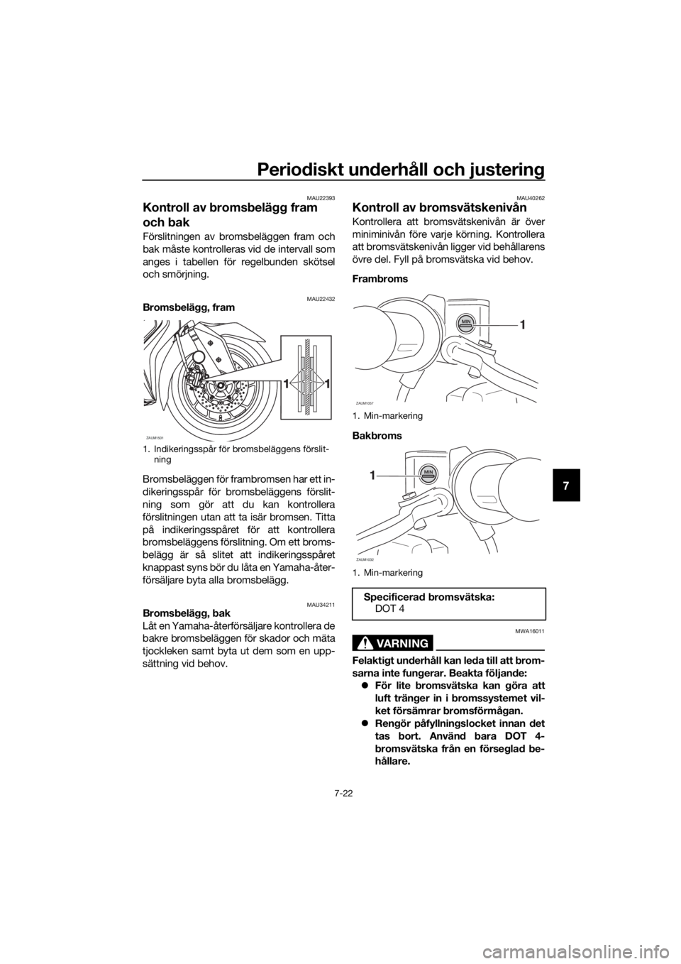 YAMAHA XMAX 400 2018  Bruksanvisningar (in Swedish) Periodiskt underhåll och justering
7-22
7
MAU22393
Kontroll av bromsbelägg fram 
och bak
Förslitningen av bromsbeläggen fram och
bak måste kontrolleras vid de intervall som
anges i tabellen för 