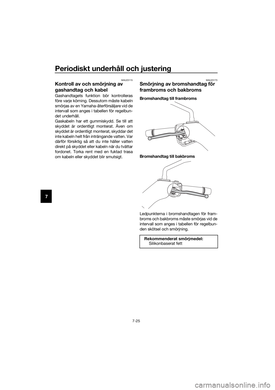 YAMAHA XMAX 400 2018  Bruksanvisningar (in Swedish) Periodiskt underhåll och justering
7-25
7
MAU23115
Kontroll av och smörjning av 
gashandtag och kabel
Gashandtagets funktion bör kontrolleras
före varje körning. Dessutom måste kabeln
smörjas a