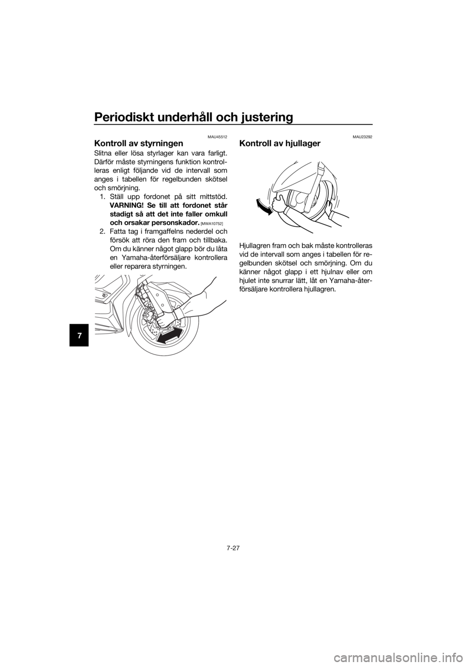 YAMAHA XMAX 400 2018  Bruksanvisningar (in Swedish) Periodiskt underhåll och justering
7-27
7
MAU45512
Kontroll av styrningen
Slitna eller lösa styrlager kan vara farligt.
Därför måste styrningens funktion kontrol-
leras enligt följande vid de in