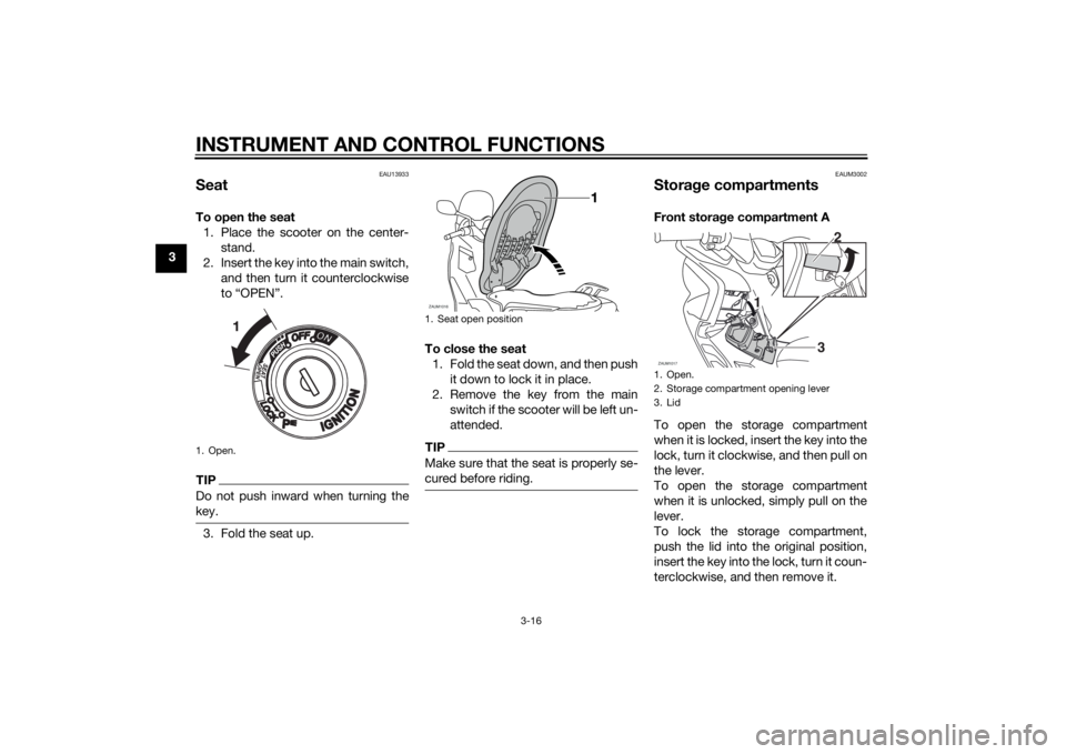 YAMAHA XMAX 400 2016 Owners Guide INSTRUMENT AND CONTROL FUNCTIONS
3-16
3
EAU13933
SeatTo open the seat
1. Place the scooter on the center-
stand.
2. Insert the key into the main switch,
and then turn it counterclockwise
to “OPEN” YAMAHA XMAX 400 2016 Owners Guide INSTRUMENT AND CONTROL FUNCTIONS
3-16
3
EAU13933
SeatTo open the seat
1. Place the scooter on the center-
stand.
2. Insert the key into the main switch,
and then turn it counterclockwise
to “OPEN”