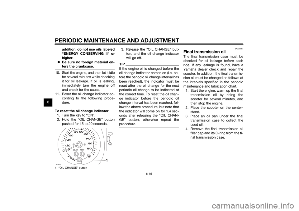 YAMAHA XMAX 400 2015  Owners Manual PERIODIC MAINTENANCE AND ADJUSTMENT
6-15
6addition, do not use oils labeled
“ENERGY CONSERVING II” or
higher.
Be sure no foreign material en-
ters the crankcase.
10. Start the engine, and then 