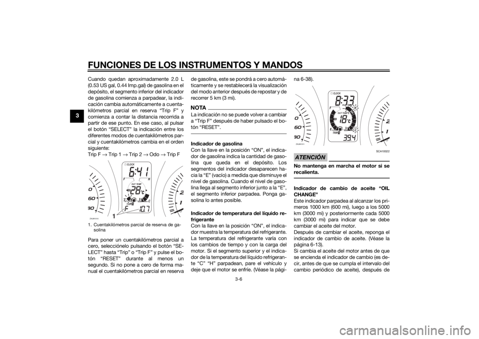 YAMAHA XMAX 400 2016  Manuale de Empleo (in Spanish) FUNCIONES DE LOS INSTRUMENTOS Y MANDOS
3-6
3
Cuando quedan aproximadamente 2.0 L
(0.53 US gal, 0.44 Imp.gal) de gasolina en el
depósito, el segmento inferior del indicador
de gasolina comienza a parp