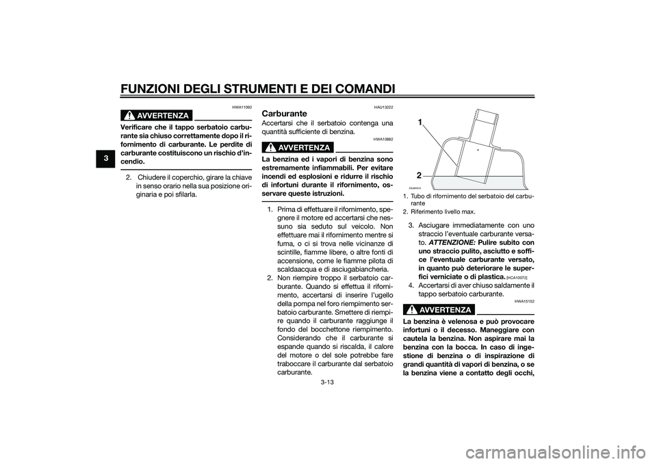 YAMAHA XMAX 400 2016  Manuale duso (in Italian) FUNZIONI DEGLI STRUMENTI E DEI COMANDI
3-13
3
AVVERTENZA
HWA11092
Verificare che il tappo serbatoio carbu-
rante sia chiuso correttamente dopo il ri-
fornimento di carburante. Le perdite di
carburante