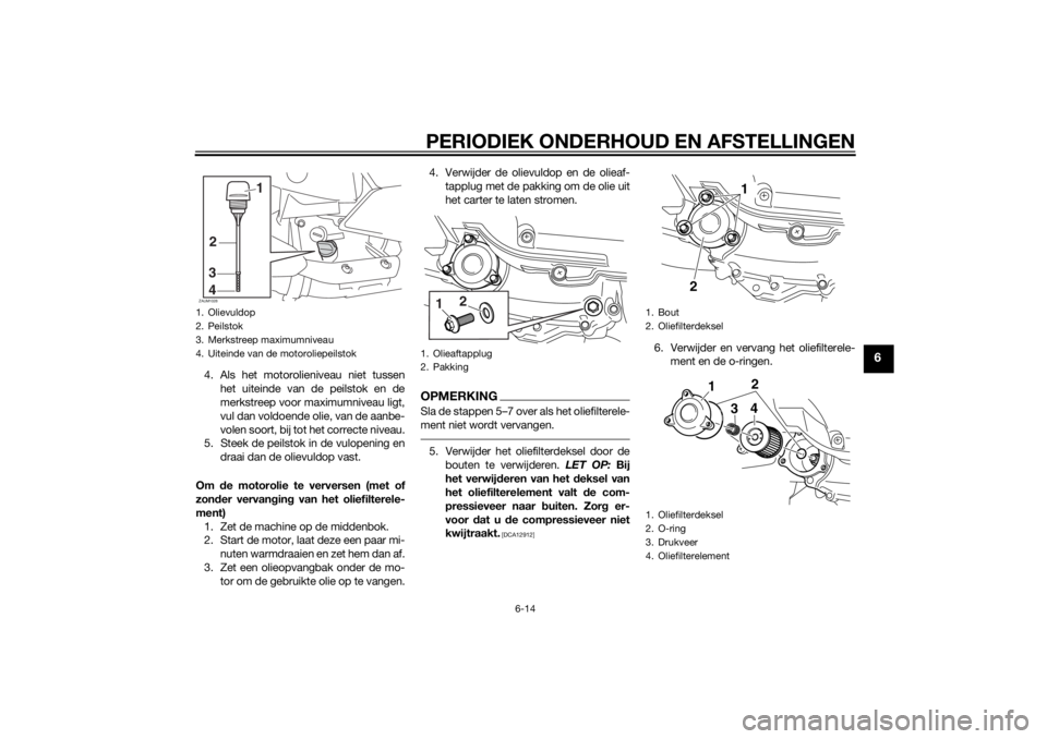 YAMAHA XMAX 400 2016  Instructieboekje (in Dutch) PERIODIEK ONDERHOUD EN AFSTELLINGEN
6-14
6
4. Als het motorolieniveau niet tussen
het uiteinde van de peilstok en de
merkstreep voor maximumniveau ligt,
vul dan voldoende olie, van de aanbe-
volen soo