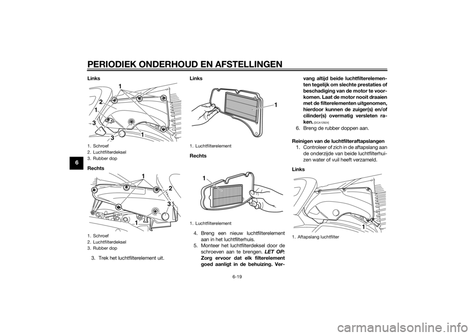 YAMAHA XMAX 400 2016  Instructieboekje (in Dutch) PERIODIEK ONDERHOUD EN AFSTELLINGEN
6-19
6
Links
Rechts
3. Trek het luchtfilterelement uit.Links
Rechts
4. Breng een nieuw luchtfilterelement
aan in het luchtfilterhuis.
5. Monteer het luchtfilterdeks
