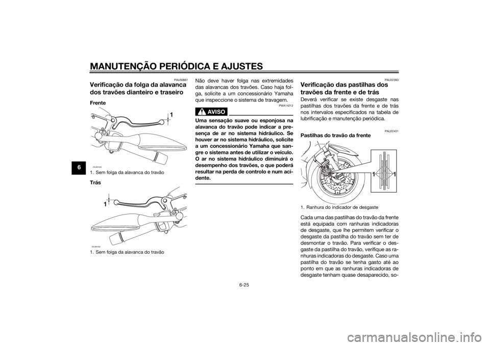 YAMAHA XMAX 400 2016 Manual de utilização (in Portuguese) MANUTENÇÃO PERIÓDICA E AJUSTES
6-25
6
PAU50861
Verificação da folga da alavanca
dos travões dianteiro e traseiroFrente
TrásNão deve haver folga nas extremidades
das alavancas dos travões. Ca YAMAHA XMAX 400 2016 Manual de utilização (in Portuguese) MANUTENÇÃO PERIÓDICA E AJUSTES
6-25
6
PAU50861
Verificação da folga da alavanca
dos travões dianteiro e traseiroFrente
TrásNão deve haver folga nas extremidades
das alavancas dos travões. Ca