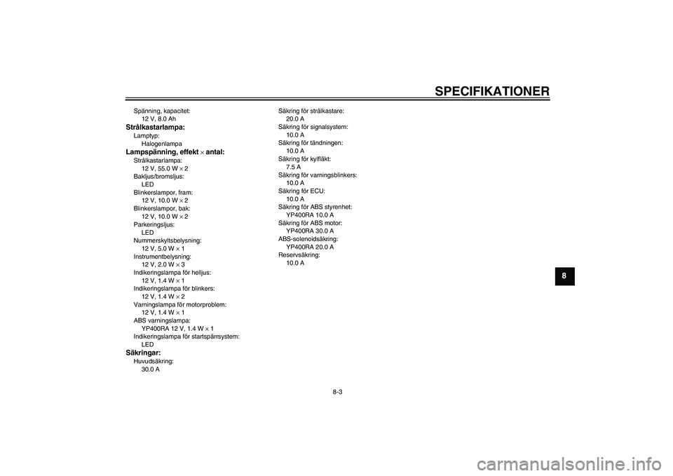 YAMAHA XMAX 400 2016  Bruksanvisningar (in Swedish) SPECIFIKATIONER
8-3
8
Spänning, kapacitet:12 V, 8.0 AhStrålkastarlampa:Lamptyp:
HalogenlampaLampspänning, effekt 
× antal:
Strålkastarlampa:12 V, 55.0 W ×  2
Bakljus/bromsljus:
LED
Blinkerslampo