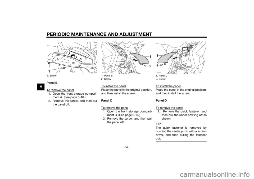 YAMAHA XMAX 400 2014 Workshop Manual PERIODIC MAINTENANCE AND ADJUSTMENT
6-9
6Panel B
To remove the panel
1. Open the front storage compart-
ment A. (See page 3-16.)
2. Remove the screw, and then pull
the panel off.To install the panel
P YAMAHA XMAX 400 2014 Workshop Manual PERIODIC MAINTENANCE AND ADJUSTMENT
6-9
6Panel B
To remove the panel
1. Open the front storage compart-
ment A. (See page 3-16.)
2. Remove the screw, and then pull
the panel off.To install the panel
P