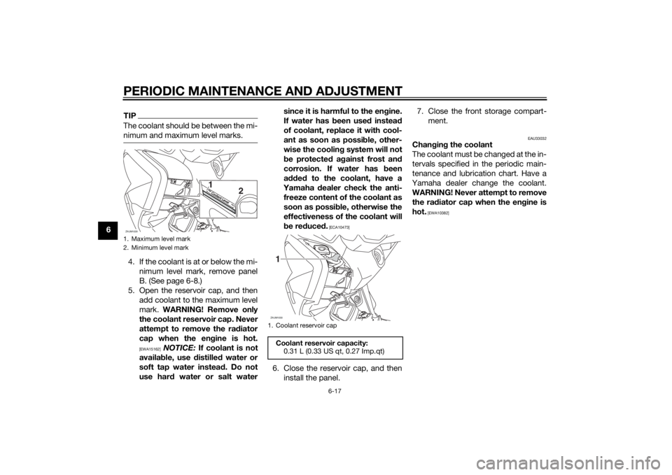 YAMAHA XMAX 400 2014  Owners Manual PERIODIC MAINTENANCE AND ADJUSTMENT
6-17
6
TIPThe coolant should be between the mi-
nimum and maximum level marks.4. If the coolant is at or below the mi-
nimum level mark, remove panel
B. (See page 6