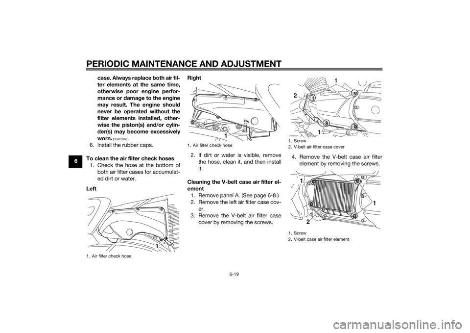 YAMAHA XMAX 400 2014 Repair Manual PERIODIC MAINTENANCE AND ADJUSTMENT
6-19
6case. Always replace both air fil-
ter elements at the same time,
otherwise poor engine perfor-
mance or damage to the engine
may result. The engine should
ne