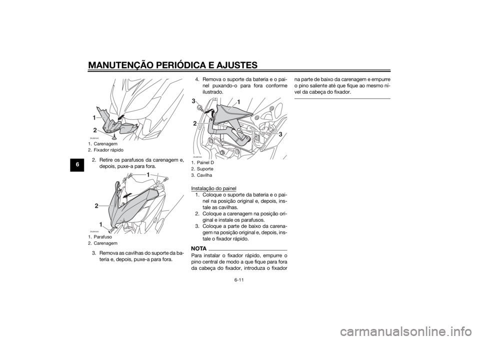 YAMAHA XMAX 400 2014 Manual de utilização (in Portuguese) MANUTENÇÃO PERIÓDICA E AJUSTES
6-11
6
2. Retire os parafusos da carenagem e,
depois, puxe-a para fora.
3. Remova as cavilhas do suporte da ba-
teria e, depois, puxe-a para fora.4. Remova o suporte YAMAHA XMAX 400 2014 Manual de utilização (in Portuguese) MANUTENÇÃO PERIÓDICA E AJUSTES
6-11
6
2. Retire os parafusos da carenagem e,
depois, puxe-a para fora.
3. Remova as cavilhas do suporte da ba-
teria e, depois, puxe-a para fora.4. Remova o suporte