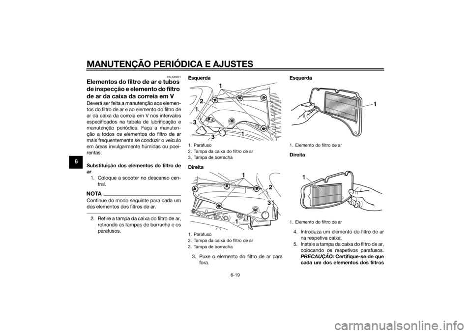 YAMAHA XMAX 400 2014 Manual de utilização (in Portuguese) MANUTENÇÃO PERIÓDICA E AJUSTES
6-19
6
PAUM3051
Elementos do filtro de ar e tubos
de inspecção e elemento do filtro
de ar da caixa da correia em VDeverá ser feita a manutenção aos elemen-
tos YAMAHA XMAX 400 2014 Manual de utilização (in Portuguese) MANUTENÇÃO PERIÓDICA E AJUSTES
6-19
6
PAUM3051
Elementos do filtro de ar e tubos
de inspecção e elemento do filtro
de ar da caixa da correia em VDeverá ser feita a manutenção aos elemen-
tos