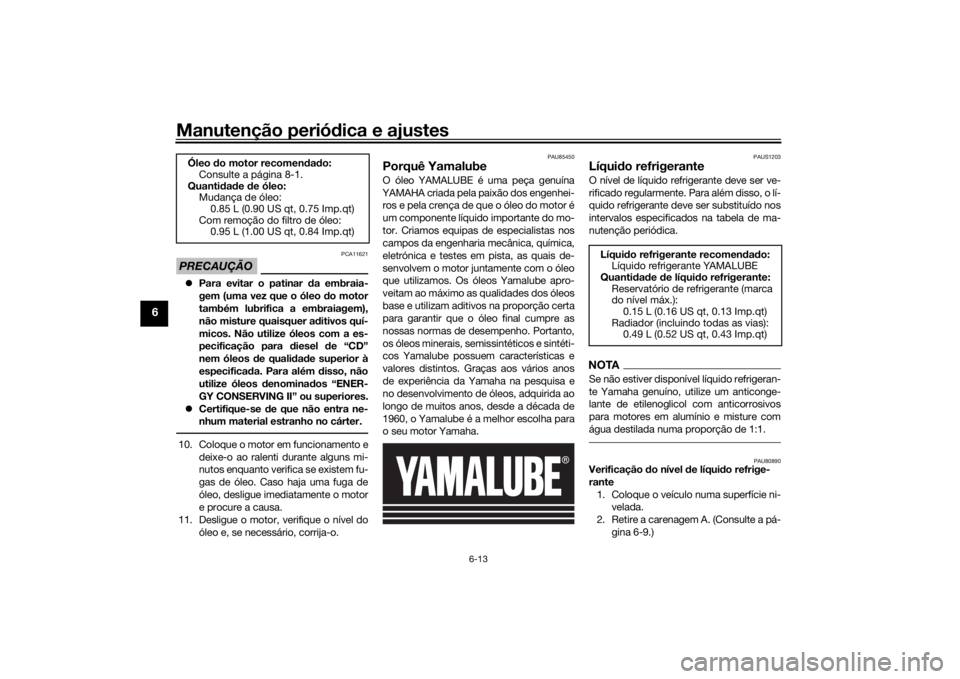 YAMAHA XSR 125 2021 Manual de utilização (in Portuguese) Manutenção periódica e ajustes
6-13
6
PRECAUÇÃO
PCA11621
Para evitar o patinar da embraia-
gem (uma vez que o óleo do motor
também lubrifica a embraiagem),
não misture quaisquer a ditivo YAMAHA XSR 125 2021 Manual de utilização (in Portuguese) Manutenção periódica e ajustes
6-13
6
PRECAUÇÃO
PCA11621
Para evitar o patinar da embraia-
gem (uma vez que o óleo do motor
também lubrifica a embraiagem),
não misture quaisquer a ditivo