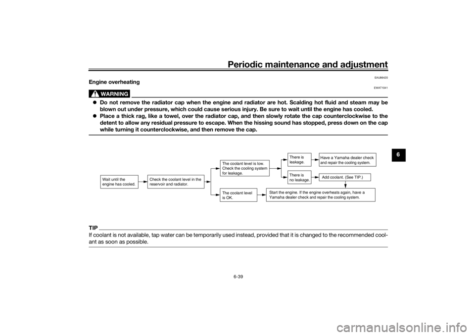 YAMAHA XSR 700 2021 Owners Manual Periodic maintenance an d a djustment
6-39
6
EAU86420
En gine overheatin g
WARNING
EWAT1041
Do not remove the ra diator cap when the en gine an d ra diator are hot. Scal din g hot flui d an d steam YAMAHA XSR 700 2021 Owners Manual Periodic maintenance an d a djustment
6-39
6
EAU86420
En gine overheatin g
WARNING
EWAT1041
Do not remove the ra diator cap when the en gine an d ra diator are hot. Scal din g hot flui d an d steam