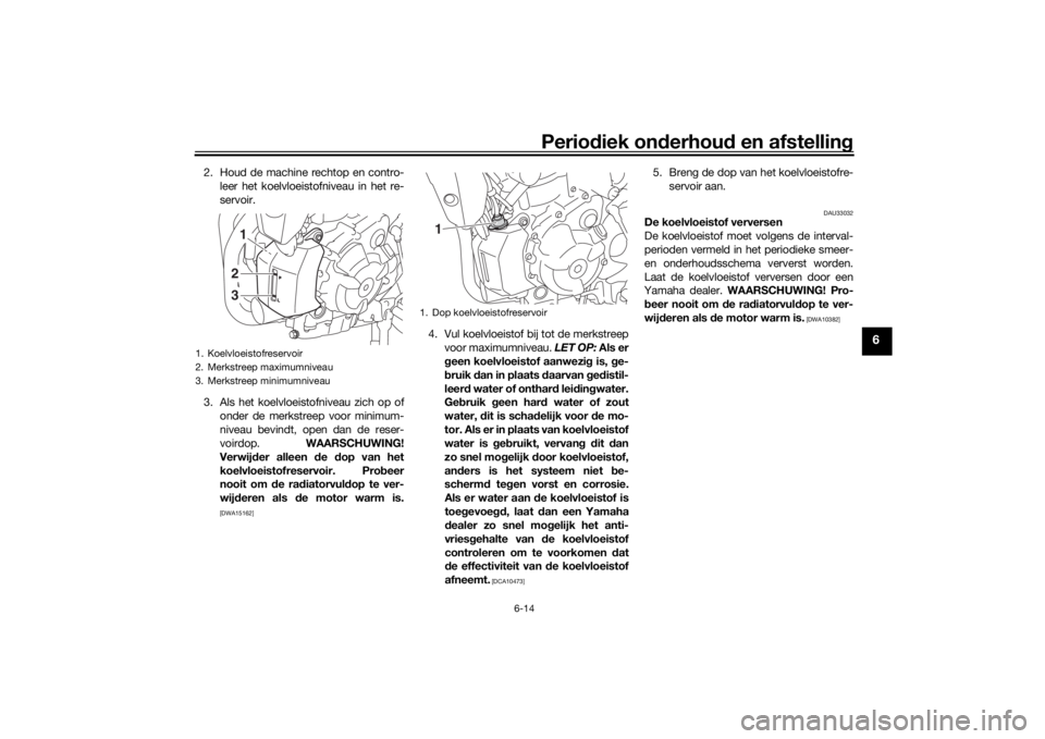 YAMAHA XSR 700 2021 Instructieboekje (in Dutch) Periodiek on derhoud en afstelling
6-14
6
2. Houd de machine rechtop en contro-
leer het koelvloeistofniveau in het re-
servoir.
3. Als het koelvloeistofniveau zich op of onder de merkstreep voor min YAMAHA XSR 700 2021 Instructieboekje (in Dutch) Periodiek on derhoud en afstelling
6-14
6
2. Houd de machine rechtop en contro-
leer het koelvloeistofniveau in het re-
servoir.
3. Als het koelvloeistofniveau zich op of onder de merkstreep voor min