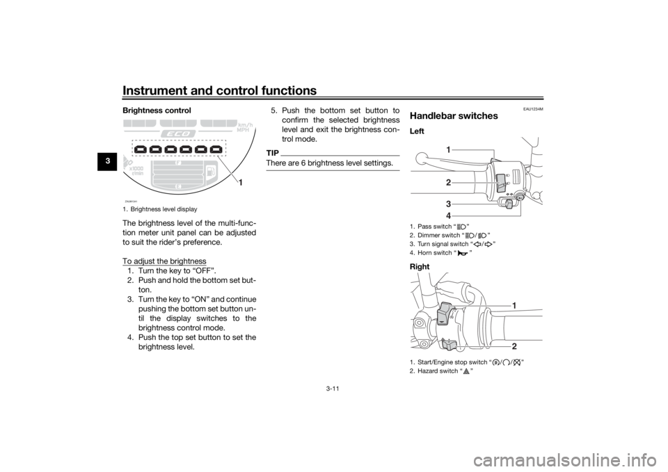 YAMAHA XSR 700 2019 Owners Manual Instrument and control functions
3-11
3Brightness control
The brightness level of the multi-func-
tion meter unit panel can be adjusted
to suit the rider’s preference.
To adjust the brightness
1. Tu