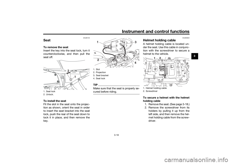 YAMAHA XSR 700 2019 Owners Guide Instrument and control functions
3-18
3
EAU83140
SeatTo remove the seat
Insert the key into the seat lock, turn it
counterclockwise, and then pull the
seat off.
To install the seat
Fit the slot in the