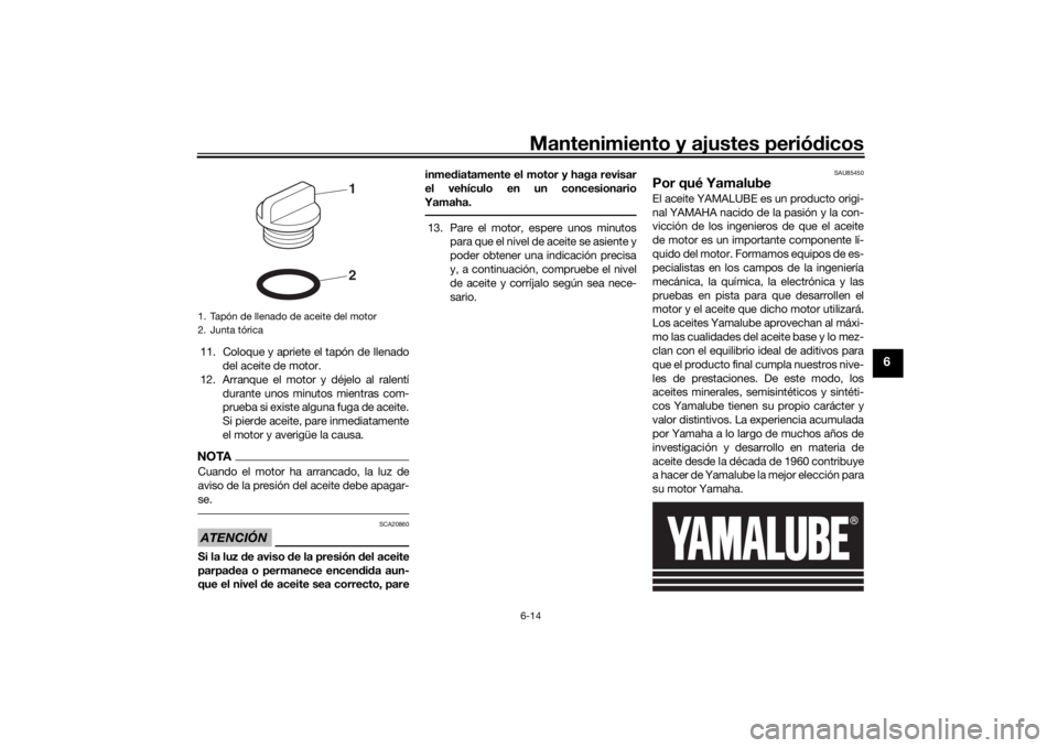 YAMAHA XSR 700 2019  Manuale de Empleo (in Spanish) Mantenimiento y ajustes periódicos6-14
6
11. Coloque y apriete el tapón de llenado
del aceite de motor.
12. Arranque el motor y déjelo al ralentí
durante unos minutos mientras com-
prueba si exist