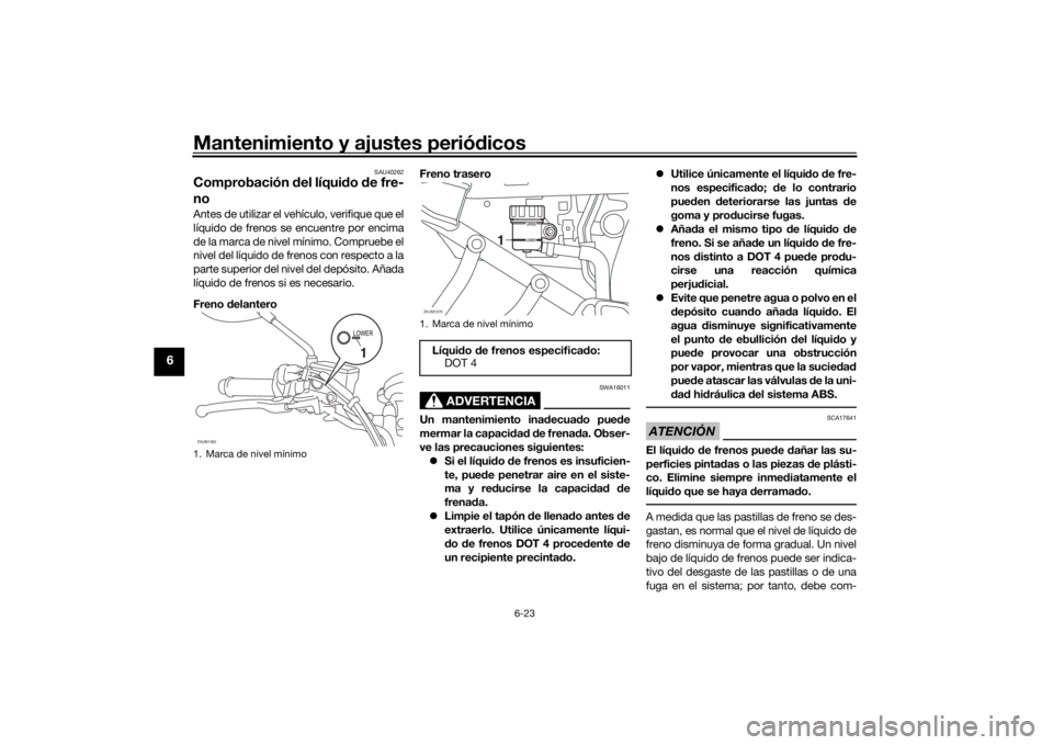 YAMAHA XSR 700 2019 Manuale de Empleo (in Spanish) Mantenimiento y ajustes periódicos
6-23
6
SAU40262
Comprobación del líquido de fre-
noAntes de utilizar el vehículo, verifique que el
líquido de frenos se encuentre por encima
de la marca de nive YAMAHA XSR 700 2019 Manuale de Empleo (in Spanish) Mantenimiento y ajustes periódicos
6-23
6
SAU40262
Comprobación del líquido de fre-
noAntes de utilizar el vehículo, verifique que el
líquido de frenos se encuentre por encima
de la marca de nive