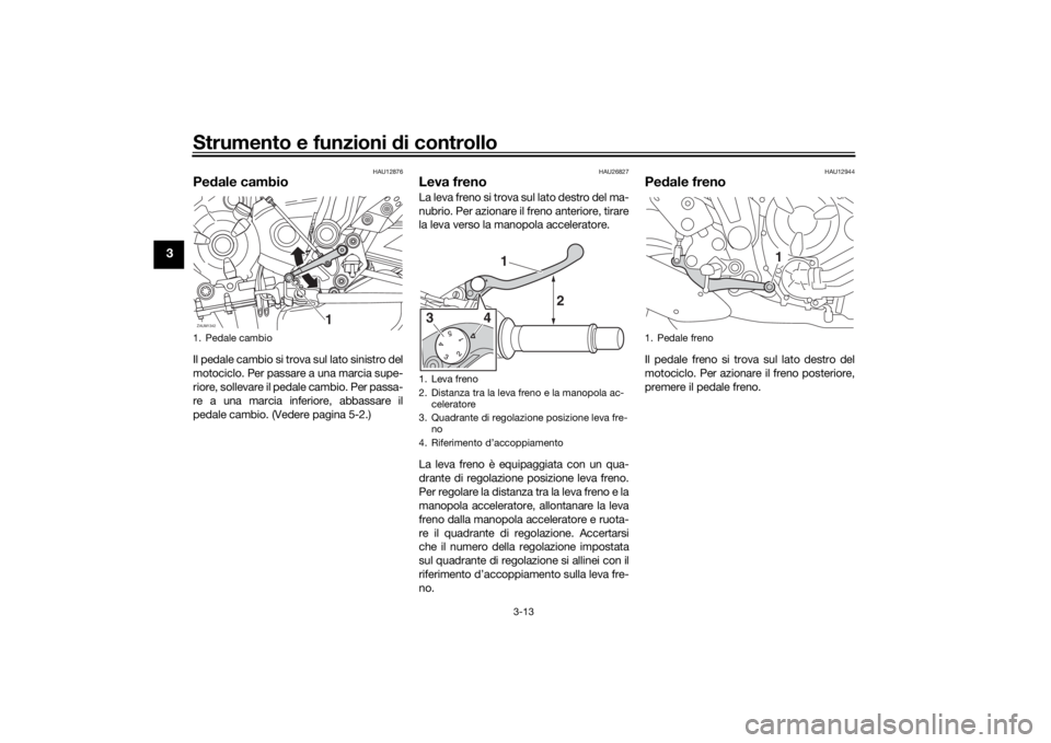 YAMAHA XSR 700 2019  Manuale duso (in Italian) Strumento e funzioni di controllo
3-13
3
HAU12876
Pedale cambioIl pedale cambio si trova sul lato sinistro del
motociclo. Per passare a una marcia supe-
riore, sollevare il pedale cambio. Per passa-
r