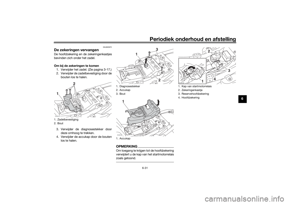 YAMAHA XSR 700 2019 Instructieboekje (in Dutch) Periodiek onderhoud en afstelling
6-31
6
DAUM3672
De zekeringen vervangenDe hoofdzekering en de zekeringenkastjes
bevinden zich onder het zadel.
Om bij de zekeringen te komen
1. Verwijder het zadel. ( YAMAHA XSR 700 2019 Instructieboekje (in Dutch) Periodiek onderhoud en afstelling
6-31
6
DAUM3672
De zekeringen vervangenDe hoofdzekering en de zekeringenkastjes
bevinden zich onder het zadel.
Om bij de zekeringen te komen
1. Verwijder het zadel. (