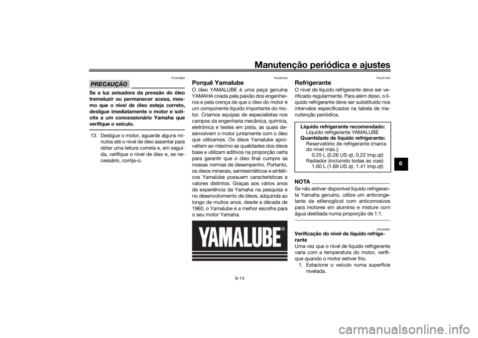 YAMAHA XSR 700 2019  Manual de utilização (in Portuguese) Manutenção periódica e ajustes
6-14
6
PRECAUÇÃO
PCA20860
Se a luz avisadora da pressão do óleo
tremeluzir ou permanecer acesa, mes-
mo que o nível de óleo esteja correto,
desligue imediatamen