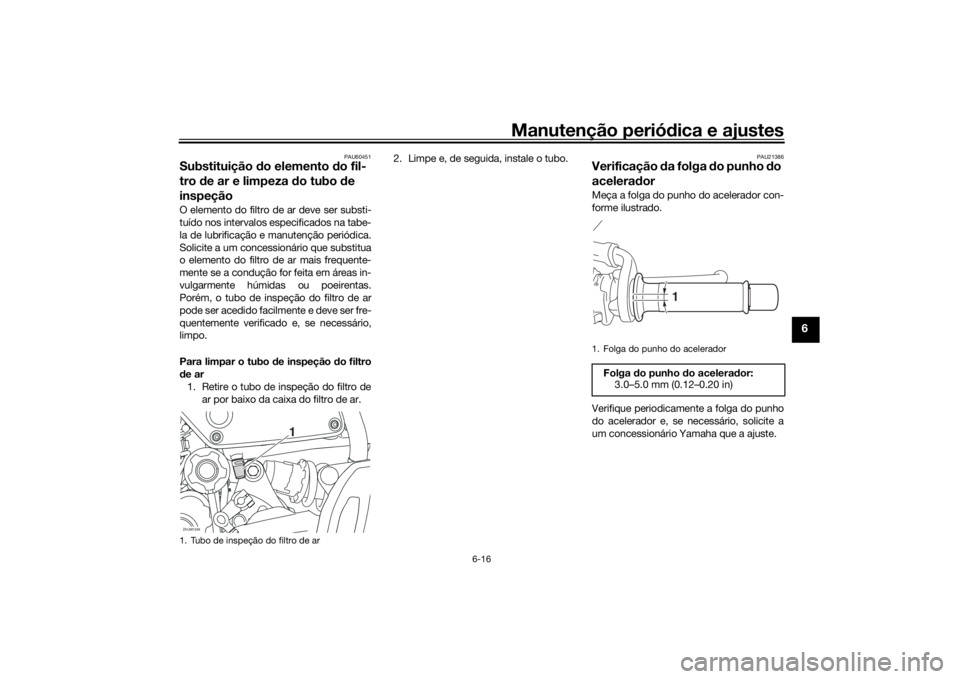 YAMAHA XSR 700 2019 Manual de utilização (in Portuguese) Manutenção periódica e ajustes
6-16
6
PAU60451
Substituição do elemento do fil-
tro de ar e limpeza do tubo de
inspeçãoO elemento do filtro de ar deve ser substi-
tuído nos intervalos especif YAMAHA XSR 700 2019 Manual de utilização (in Portuguese) Manutenção periódica e ajustes
6-16
6
PAU60451
Substituição do elemento do fil-
tro de ar e limpeza do tubo de
inspeçãoO elemento do filtro de ar deve ser substi-
tuído nos intervalos especif