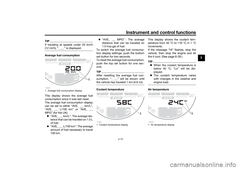 YAMAHA XSR 700 2018 Owners Manual Instrument and control functions
3-10
3
TIPIf traveling at speeds under 20 km/h
(12 mi/h), “_ _._” is displayed.Average fuel consumption
This display shows the average fuel
consumption since it wa YAMAHA XSR 700 2018 Owners Manual Instrument and control functions
3-10
3
TIPIf traveling at speeds under 20 km/h
(12 mi/h), “_ _._” is displayed.Average fuel consumption
This display shows the average fuel
consumption since it wa