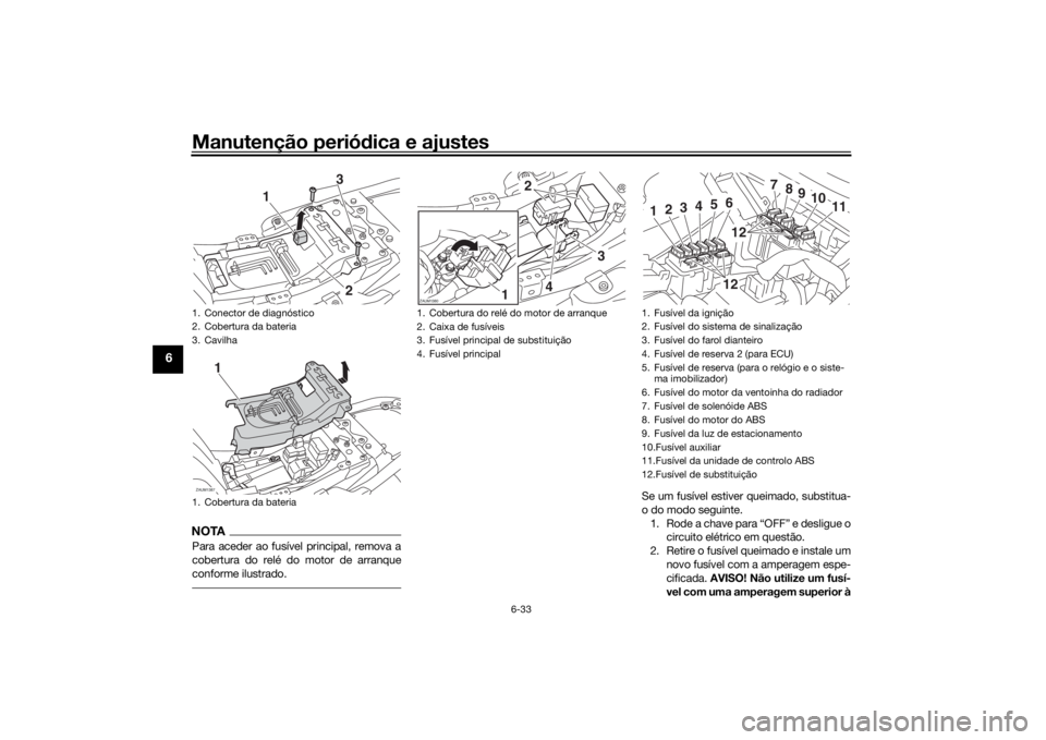YAMAHA XSR 700 2018 Manual de utilização (in Portuguese) Manutenção periódica e ajustes
6-33
6
NOTAPara aceder ao fusível principal, remova a
cobertura do relé do motor de arranque
conforme ilustrado.
Se um fusível estiver queimado, substitua-
o do mo YAMAHA XSR 700 2018 Manual de utilização (in Portuguese) Manutenção periódica e ajustes
6-33
6
NOTAPara aceder ao fusível principal, remova a
cobertura do relé do motor de arranque
conforme ilustrado.
Se um fusível estiver queimado, substitua-
o do mo