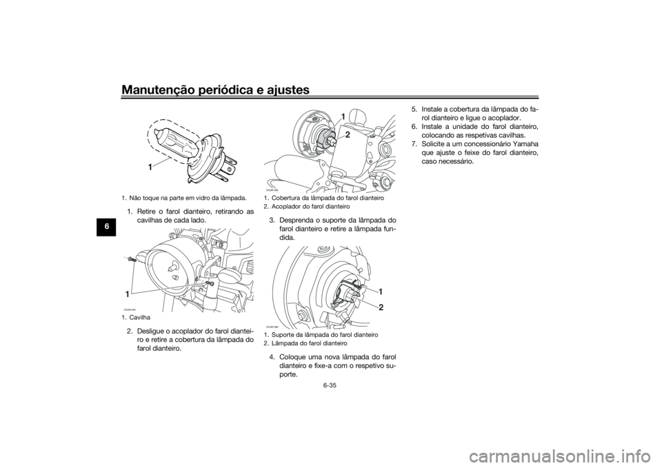 YAMAHA XSR 700 2018 Manual de utilização (in Portuguese) Manutenção periódica e ajustes
6-35
6
1. Retire o farol dianteiro, retirando as
cavilhas de cada lado.
2. Desligue o acoplador do farol diantei-
ro e retire a cobertura da lâmpada do
farol diantei YAMAHA XSR 700 2018 Manual de utilização (in Portuguese) Manutenção periódica e ajustes
6-35
6
1. Retire o farol dianteiro, retirando as
cavilhas de cada lado.
2. Desligue o acoplador do farol diantei-
ro e retire a cobertura da lâmpada do
farol diantei