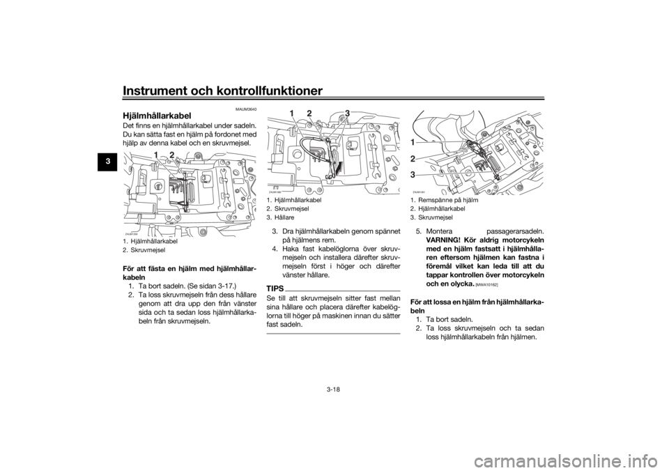 YAMAHA XSR 700 2018  Bruksanvisningar (in Swedish) Instrument och kontrollfunktioner
3-18
3
MAUM3640
HjälmhållarkabelDet finns en hjälmhållarkabel under sadeln.
Du kan sätta fast en hjälm på fordonet med
hjälp av denna kabel och en skruvmejsel