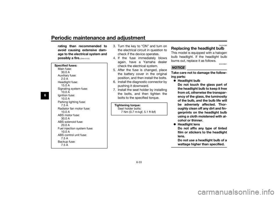 YAMAHA XSR 700 2017  Owners Manual Periodic maintenance and adjustment
6-33
6rating than recommended to
avoid causing extensive dam-
age to the electrical system and
possibly a fire.
 [EWA15132]
3. Turn the key to “ON” and turn on
