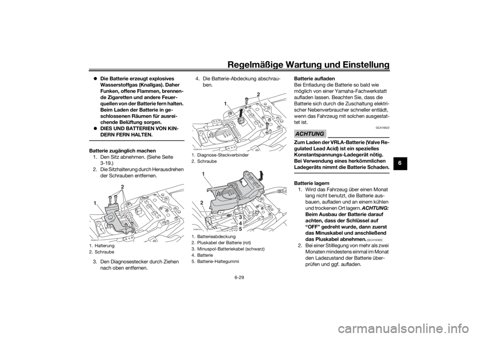 YAMAHA XSR 700 2016  Betriebsanleitungen (in German) Regelmäßige Wartung und Einstellung
6-29
6
Die Batterie erzeugt explosives 
Wasserstoffgas (Knallgas). Daher 
Funken, offene Flammen, brennen-
de Zigaretten und andere Feuer-
quellen von der Batt