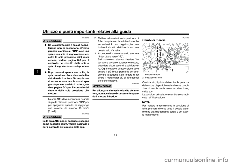 YAMAHA XSR 700 2017  Manuale duso (in Italian) Utilizzo e punti importanti relativi alla guida
5-2
5
ATTENZIONE
HCA20790
Se le suddette spie o spie di segna-
lazione non si accendono all’inizio
girando la chiave su “ON”, o se una
spia o u