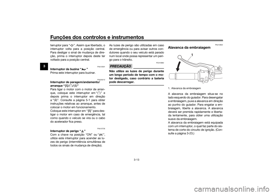 YAMAHA XSR 700 2017  Manual de utilização (in Portuguese) Funções dos controlos e instrumentos
3-13
3
terruptor para “ ”. Assim que libertado, o
interruptor volta para a posição central.
Para desligar o sinal de mudança de dire-
ção, prima o inter