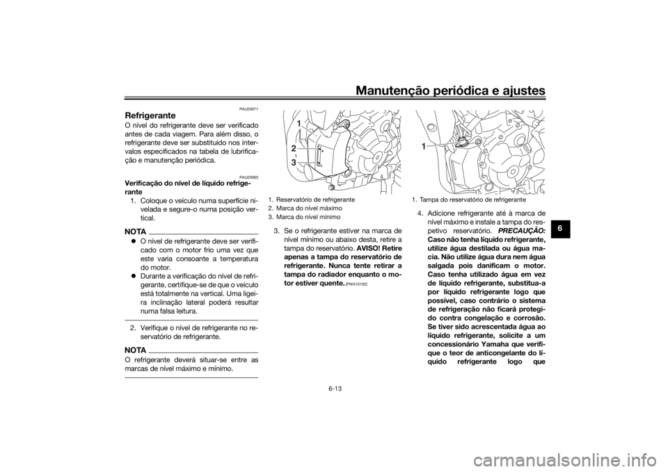 YAMAHA XSR 700 2017  Manual de utilização (in Portuguese) Manutenção periódica e ajustes
6-13
6
PAU20071
RefrigeranteO nível do refrigerante deve ser verificado
antes de cada viagem. Para além disso, o
refrigerante deve ser substituído nos inter-
valos