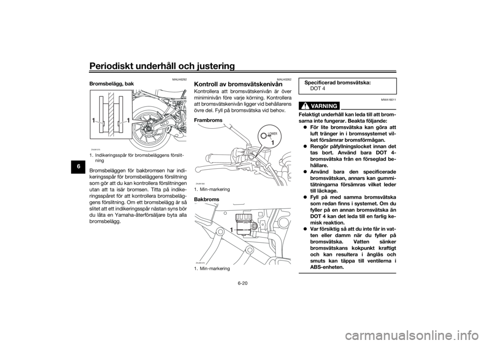 YAMAHA XSR 700 2016  Bruksanvisningar (in Swedish) Periodiskt underhåll och justering
6-20
6
MAU46292
Bromsbelägg, bak
Bromsbeläggen för bakbromsen har indi-
keringsspår för bromsbeläggens förslitning
som gör att du kan kontrollera förslitni